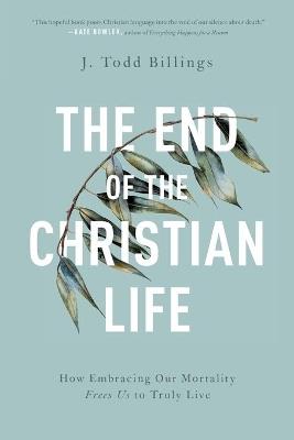 The End of the Christian Life - How Embracing Our Mortality Frees Us to Truly Live - J. Todd Billings - cover