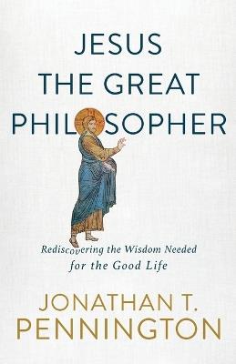 Jesus the Great Philosopher – Rediscovering the Wisdom Needed for the Good Life - Jonathan T. Pennington - cover