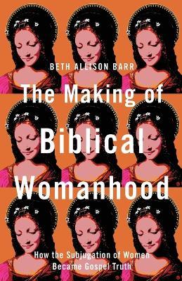 The Making of Biblical Womanhood – How the Subjugation of Women Became Gospel Truth - Beth Allison Barr - cover
