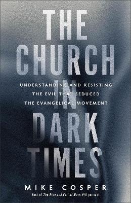 The Church in Dark Times: Understanding and Resisting the Evil That Seduced the Evangelical Movement - Mike Cosper - cover