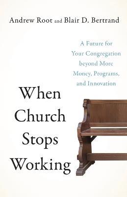 When Church Stops Working – A Future for Your Congregation beyond More Money, Programs, and Innovation - Andrew Root,Blair D. Bertrand - cover