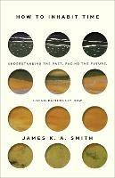 How to Inhabit Time ITPE - Understanding the Past, Facing the Future, Living Faithfully Now - James Smith - cover