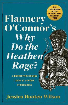 Flannery O'Connor's Why Do the Heathen Rage?: A Behind-the-Scenes Look at a Work in Progress - Jessica Hooten Wilson - cover