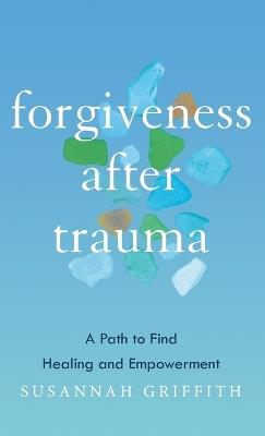 Forgiveness After Trauma: A Path to Find Healing and Empowerment - Susannah Griffith - cover