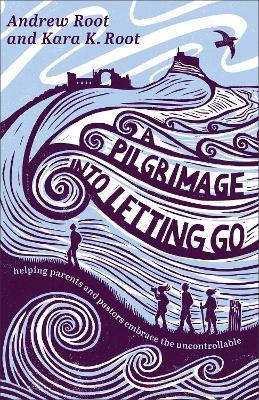 A Pilgrimage into Letting Go: Helping Parents and Pastors Embrace the Uncontrollable - Andrew Root,Kara K. Root - cover