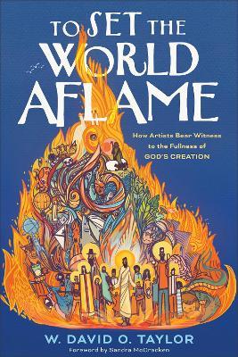 To Set the World Aflame: How Artists Bear Witness to the Fullness of God's Creation - W. David O. Taylor - cover