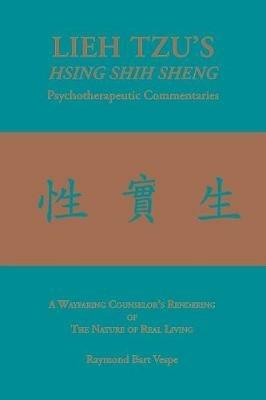 Lieh Tzu's Hsing Shih Sheng Psychotherapeutic Commentaries: A Wayfaring Counselor's Rendering of the Nature of Real Living - Raymond Bart Vespe - cover