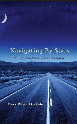 Navigating By Stars: 24 Very Short Stories of Love & Longing - Mark Russell Gelade - cover