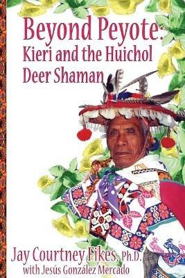 BEYOND PEYOTE Kieri and the Huichol Deer Shaman - Jay Fikes - cover
