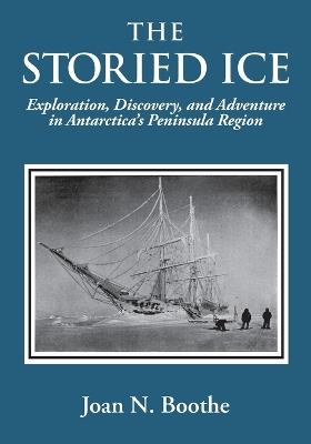 The Storied Ice: Exploration, Discovery, and Adventure in Antarctica's Peninsula Region - Joan N Boothe - cover