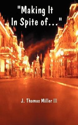 "Making it in Spite of"...: The Job the System the Economy the Customer the Boss...! and the Self - J. Thomas Miller - cover