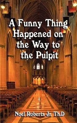 A Funny Thing Happened on the Way to the Pulpit - Noel Roberts - cover