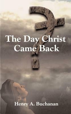 The Day Christ Came Back - Henry A. Buchanan - cover