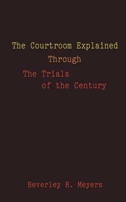 The Courtroom Explained Through the Trials of the Century: The Evidence, Arguments, and Drama Behind the Cases Against President Clinton & O.J. Simps - Beverley R. Meyes - cover