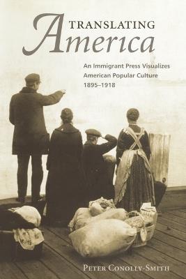 Translating America: An Ethnic Press and Popular Culture, 1890-1920 - Peter Conolly-Smith - cover