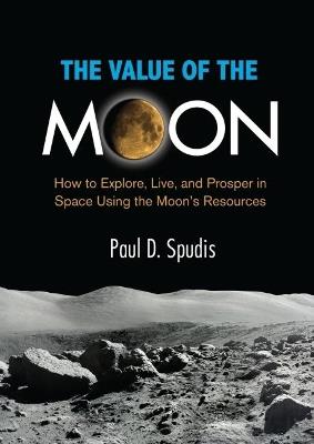 The Value of the Moon: How to Explore, Live, and Prosper in Space Using the Moon's Resources - Paul D. Spudis - cover