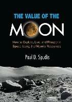 The Value of the Moon: How to Explore, Live, and Prosper in Space Using the Moon's Resources - Paul D. Spudis - cover