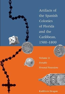 Artifacts of the Spanish Colonies of Florida and the Caribbean, 1500-1800: Volume 2: Portable Personal Possessions - Kathleen Deagan - cover
