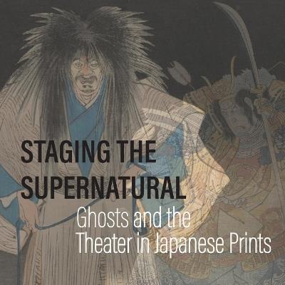 Staging the Supernatural: Ghosts and the Theater in Japanese Prints - Kit Brooks,Frank Feltens - cover