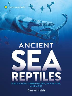 Ancient Sea Reptiles: Plesiosaurs, Ichthyosaurs, Mosasaurs, and More - Darren Naish - cover