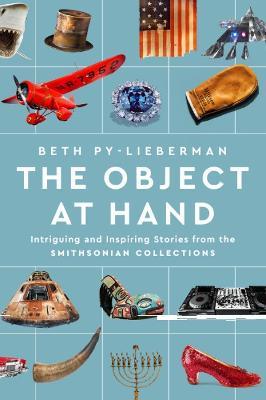 The Object at Hand: Intriguing and Inspiring Stories from the Smithsonian Collections - Beth Py-Lieberman - cover