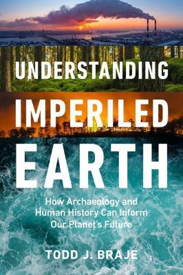 Understanding Imperiled Earth: How Archaeology and Human History Inform a Sustainable Future - Todd J. Braje - cover