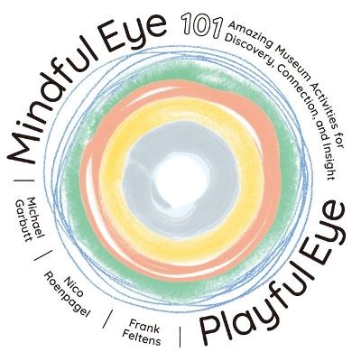 Mindful Eye, Playful Eye: 101 Amazing Museum Activities for Discovery, Connection, and Insight - Michael Garbutt,Nico Roenpagel,Frank Feltens - cover
