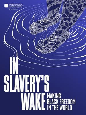 In Slavery's Wake: Making Black Freedom in the World - National Museum of African American History and - cover