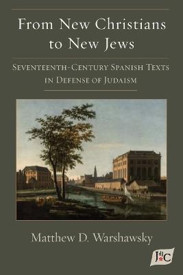 From New Christians to New Jews: Seventeenth-Century Spanish Texts in Defense of Judaism - Matthew D Warshawsky - cover