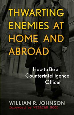 Thwarting Enemies at Home and Abroad: How to Be a Counterintelligence Officer - William R. Johnson - cover
