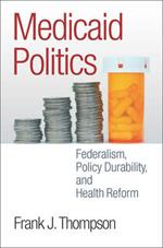 Medicaid Politics: Federalism, Policy Durability, and Health Reform