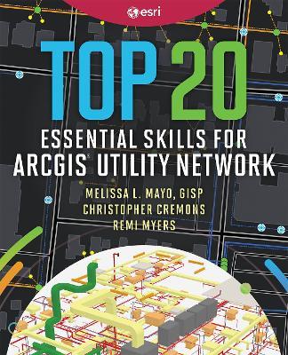 Top 20 Essential Skills for ArcGIS Utility Network - Melissa L. Mayo,Christopher Cremons,Remi Myers - cover