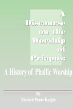 A Discourse on the Worship of Priapus: A History of Phallic Worship