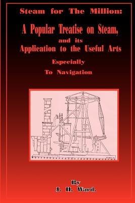 Steam for the Million: A Popular Treatise on Steam and Its Application to the Useful Arts Especially to Navigation - J H Ward - cover