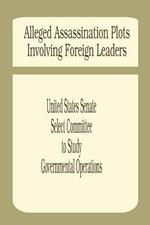 Alleged Assassination Plots Involving Foreign Leaders: An Interim Report of the Select Committee to Study Governmental Operations