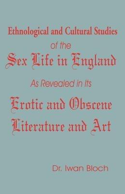 Ethnological and Cultural Studies of the Sex Life in England as Revealed in Its Erotic and Obscene Literature and Art - Iwan Bloch - cover