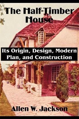 The Half-Timber House: Its Origin, Design, Modern Plan, and Construction - Allen W Jackson - cover