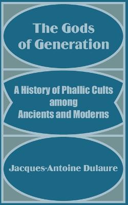 The Gods of Generation: A History of Phallic Cults among Ancients and Moderns - Jacques-Antoine Dulaure - cover