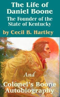 The Life of Daniel Boone: The Founder of the State of Kentucky and Colonel's Boone Autobiography - Cecil B Hartley,Daniel Boone - cover