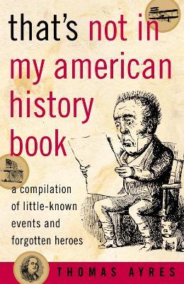 That's Not in My American History Book: A Compilation of Little-Known Events and Forgotten Heroes - Thomas Ayres - cover