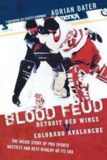 Blood Feud: Detroit Red Wings v. Colorado Avalanche: The Inside Story of Pro Sports' Nastiest and Best Rivalry of Its Era