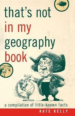 That's Not in My Geography Book: A Compilation of Little-Known Facts - Kate Kelly - cover