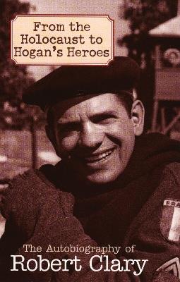 From the Holocaust to Hogan's Heroes: The Autobiography of Robert Clary - Robert Clary - cover