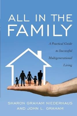 All in the Family: A Practical Guide to Successful Multigenerational Living - Sharon Graham Niederhaus,John L. Graham - cover