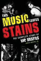 This Music Leaves Stains: The Complete Story of the Misfits - James Greene - cover