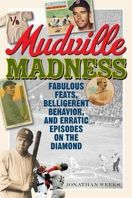 Mudville Madness: Fabulous Feats, Belligerent Behavior, and Erratic Episodes on the Diamond - Jonathan Weeks - cover
