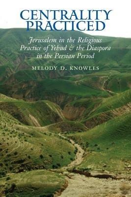 Centrality Practiced: Jerusalem in the Religious Practice of Yehud and the Diaspora During the Persian Period - Melody, D. Knowles - cover