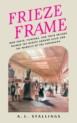 Frieze Frame: How Poets, Painters, and their Friends Framed the Debate Around Elgin and the Marbles of the Parthenon - A. E. Stallings - cover