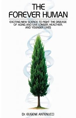 The Forever Human-Exciting New Science to Fight the Disease of Aging and to Live Longer, Healthier, and Younger Lives - Eugene Antenucci - cover