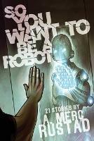 So You Want to Be a Robot and Other Stories - A Merc Rustad - cover